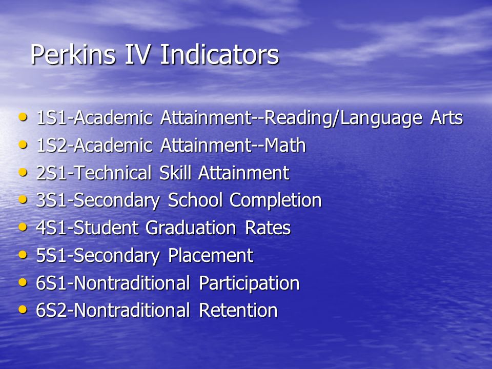 Perkins IV Indicators 1S1-Academic Attainment--Reading/Language Arts 1S1-Academic Attainment--Reading/Language Arts 1S2-Academic Attainment--Math 1S2-Academic Attainment--Math 2S1-Technical Skill Attainment 2S1-Technical Skill Attainment 3S1-Secondary School Completion 3S1-Secondary School Completion 4S1-Student Graduation Rates 4S1-Student Graduation Rates 5S1-Secondary Placement 5S1-Secondary Placement 6S1-Nontraditional Participation 6S1-Nontraditional Participation 6S2-Nontraditional Retention 6S2-Nontraditional Retention