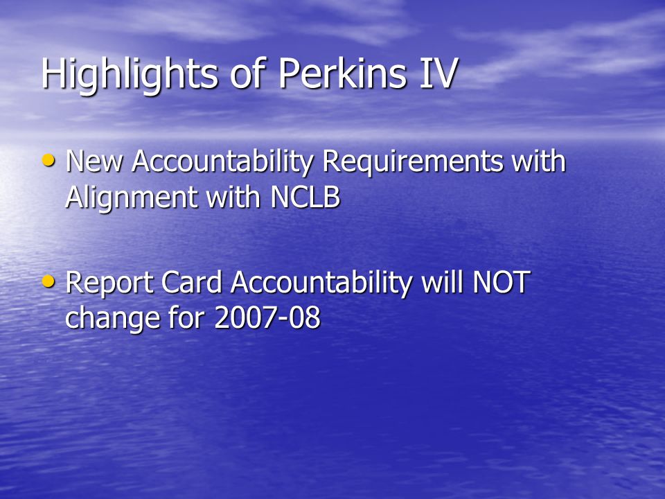 Highlights of Perkins IV New Accountability Requirements with Alignment with NCLB New Accountability Requirements with Alignment with NCLB Report Card Accountability will NOT change for Report Card Accountability will NOT change for