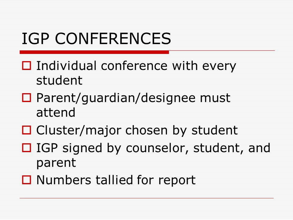 IGP CONFERENCES Individual conference with every student Parent/guardian/designee must attend Cluster/major chosen by student IGP signed by counselor, student, and parent Numbers tallied for report