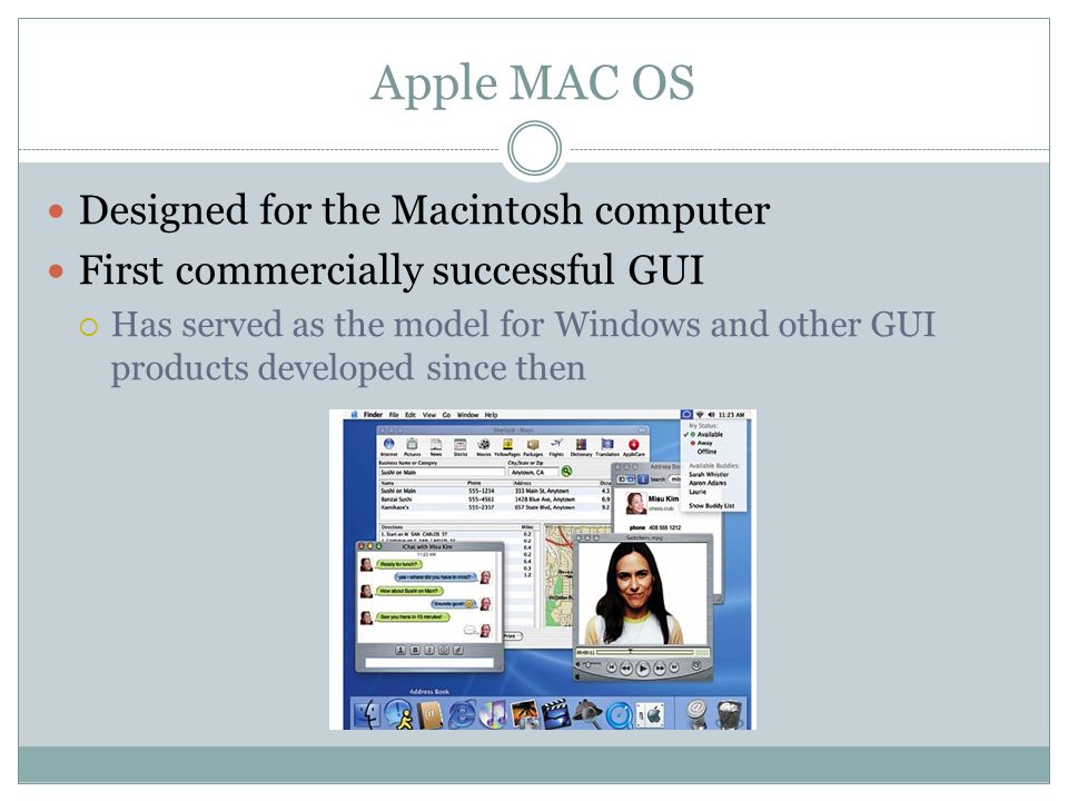 Apple MAC OS Designed for the Macintosh computer First commercially successful GUI Has served as the model for Windows and other GUI products developed since then