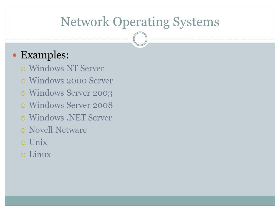 Network Operating Systems Examples: Windows NT Server Windows 2000 Server Windows Server 2003 Windows Server 2008 Windows.NET Server Novell Netware Unix Linux