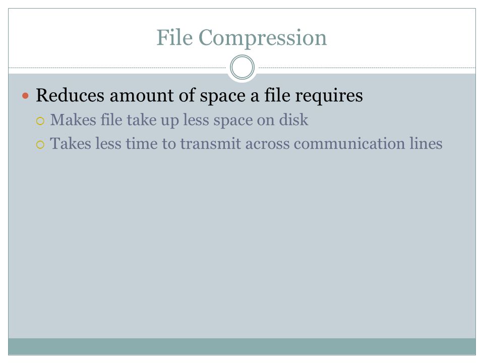 File Compression Reduces amount of space a file requires Makes file take up less space on disk Takes less time to transmit across communication lines