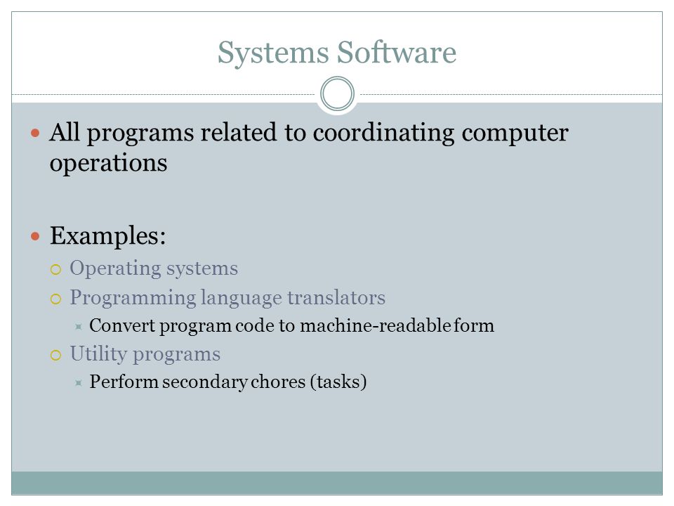 Systems Software All programs related to coordinating computer operations Examples: Operating systems Programming language translators Convert program code to machine-readable form Utility programs Perform secondary chores (tasks)