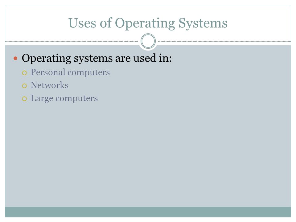 Uses of Operating Systems Operating systems are used in: Personal computers Networks Large computers
