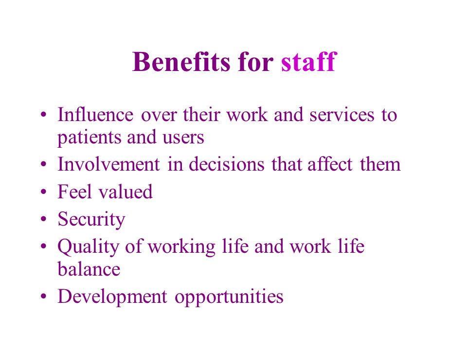 Benefits for staff Influence over their work and services to patients and users Involvement in decisions that affect them Feel valued Security Quality of working life and work life balance Development opportunities