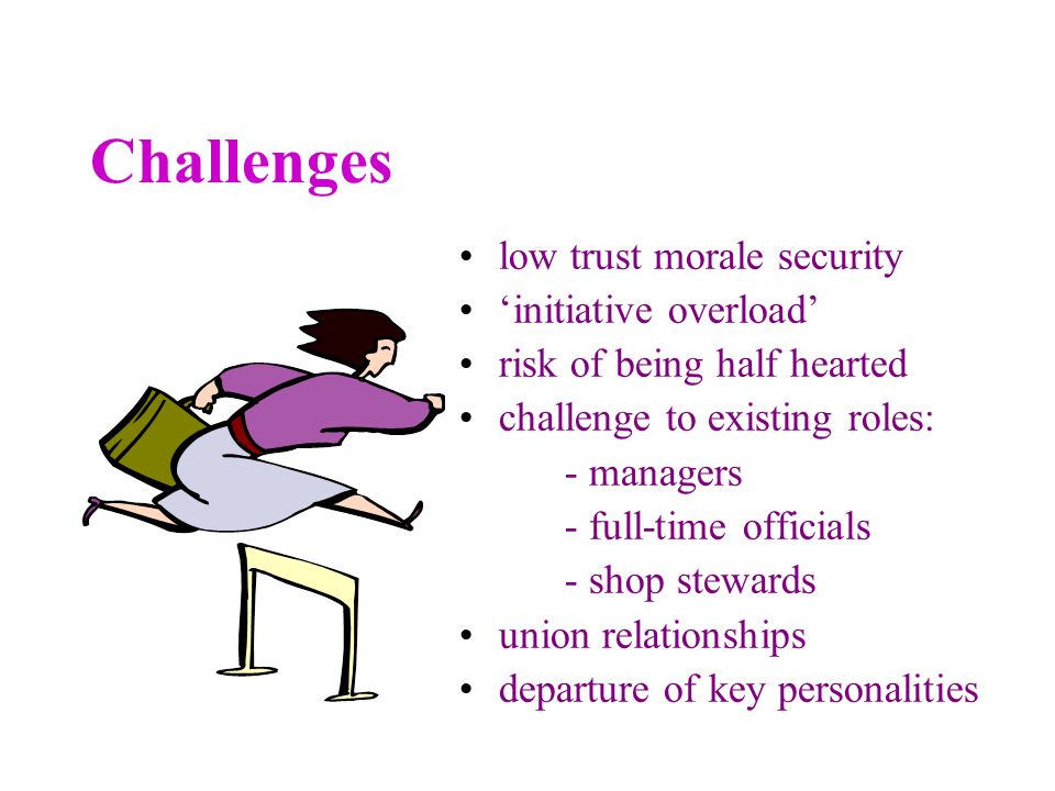 Challenges low trust morale security initiative overload risk of being half hearted challenge to existing roles: - managers - full-time officials - shop stewards union relationships departure of key personalities
