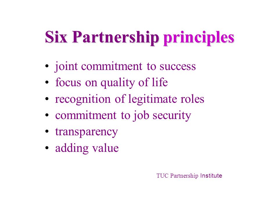 Six Partnership principles joint commitment to success focus on quality of life recognition of legitimate roles commitment to job security transparency adding value TUC Partnership Institute