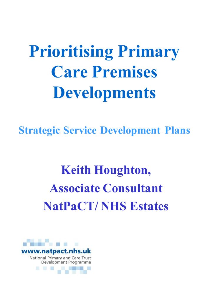Prioritising Primary Care Premises Developments Strategic Service Development Plans Keith Houghton, Associate Consultant NatPaCT/ NHS Estates