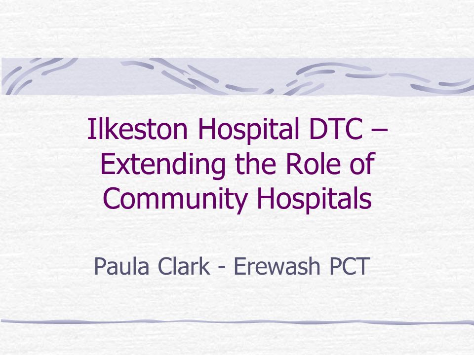 Ilkeston Hospital DTC – Extending the Role of Community Hospitals Paula Clark - Erewash PCT