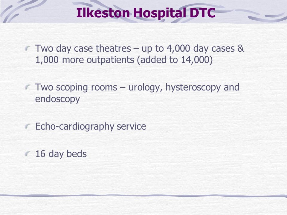 Ilkeston Hospital DTC Two day case theatres – up to 4,000 day cases & 1,000 more outpatients (added to 14,000) Two scoping rooms – urology, hysteroscopy and endoscopy Echo-cardiography service 16 day beds