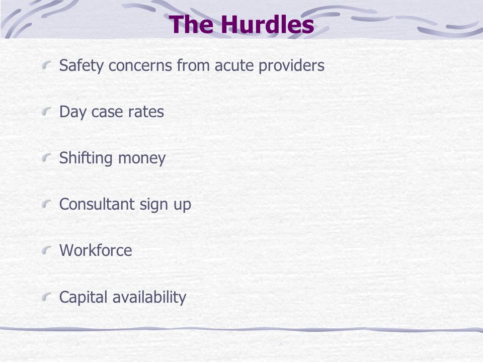 The Hurdles Safety concerns from acute providers Day case rates Shifting money Consultant sign up Workforce Capital availability