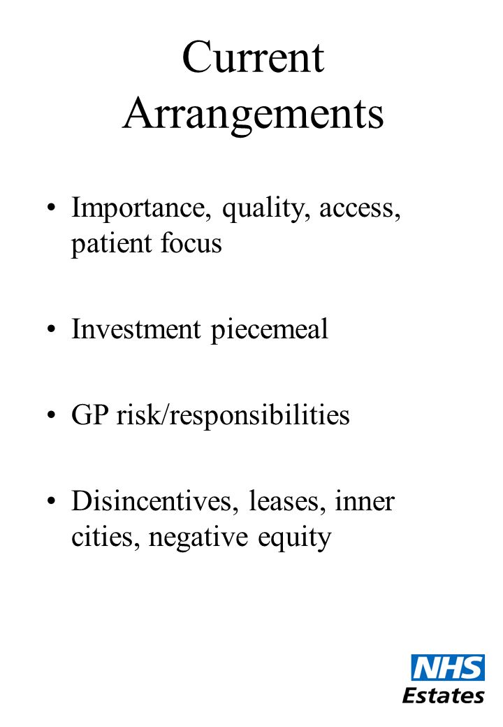 Current Arrangements Importance, quality, access, patient focus Investment piecemeal GP risk/responsibilities Disincentives, leases, inner cities, negative equity