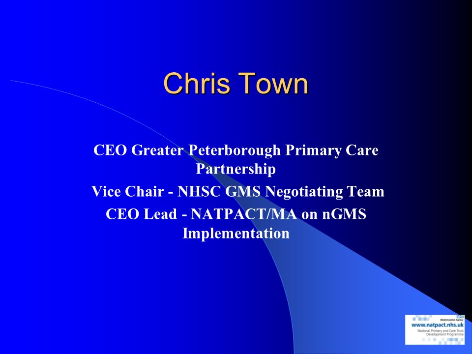 Chris Town CEO Greater Peterborough Primary Care Partnership Vice Chair - NHSC GMS Negotiating Team CEO Lead - NATPACT/MA on nGMS Implementation