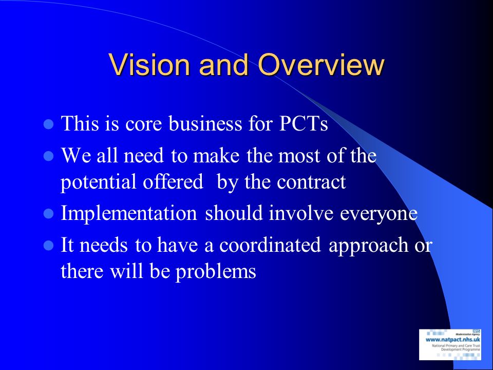 Vision and Overview This is core business for PCTs We all need to make the most of the potential offered by the contract Implementation should involve everyone It needs to have a coordinated approach or there will be problems