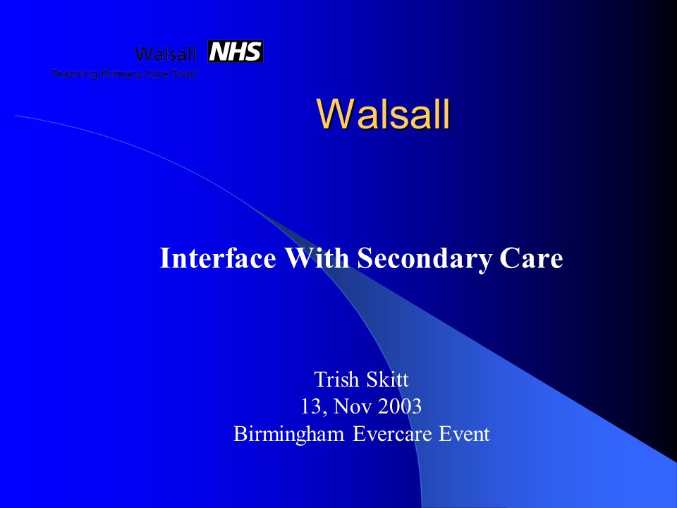 Walsall Interface With Secondary Care Trish Skitt 13, Nov 2003 Birmingham Evercare Event