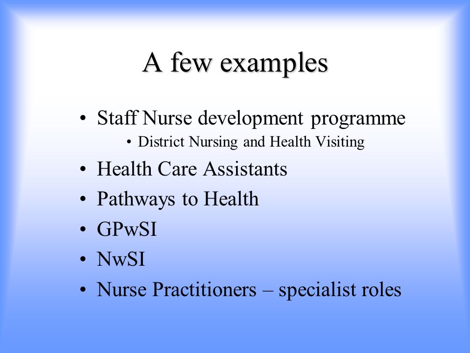 A few examples Staff Nurse development programme District Nursing and Health Visiting Health Care Assistants Pathways to Health GPwSI NwSI Nurse Practitioners – specialist roles