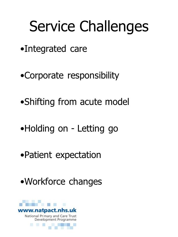 Service Challenges Integrated care Corporate responsibility Shifting from acute model Holding on - Letting go Patient expectation Workforce changes