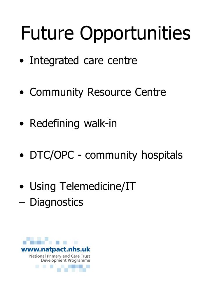 Future Opportunities Integrated care centre Community Resource Centre Redefining walk-in DTC/OPC - community hospitals Using Telemedicine/IT –Diagnostics