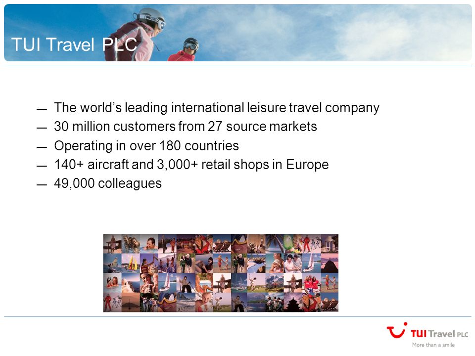 TUI Travel PLC The worlds leading international leisure travel company 30 million customers from 27 source markets Operating in over 180 countries 140+ aircraft and 3,000+ retail shops in Europe 49,000 colleagues