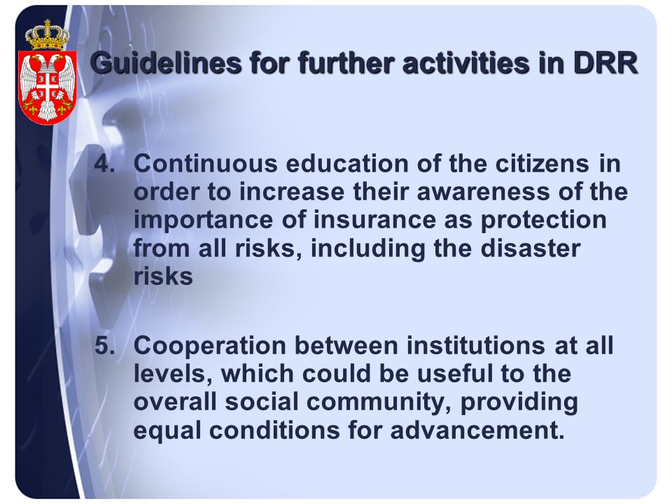 Guidelines for further activities in DRR 4.Continuous education of the citizens in order to increase their awareness of the importance of insurance as protection from all risks, including the disaster risks 5.Cooperation between institutions at all levels, which could be useful to the overall social community, providing equal conditions for advancement.