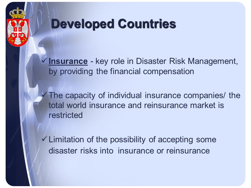 Developed Countries Insurance - key role in Disaster Risk Management, by providing the financial compensation The capacity of individual insurance companies/ the total world insurance and reinsurance market is restricted Limitation of the possibility of accepting some disaster risks into insurance or reinsurance