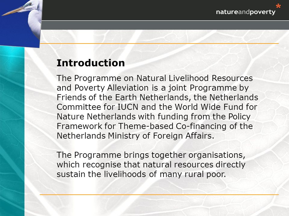 Introduction The Programme on Natural Livelihood Resources and Poverty Alleviation is a joint Programme by Friends of the Earth Netherlands, the Netherlands Committee for IUCN and the World Wide Fund for Nature Netherlands with funding from the Policy Framework for Theme-based Co-financing of the Netherlands Ministry of Foreign Affairs.