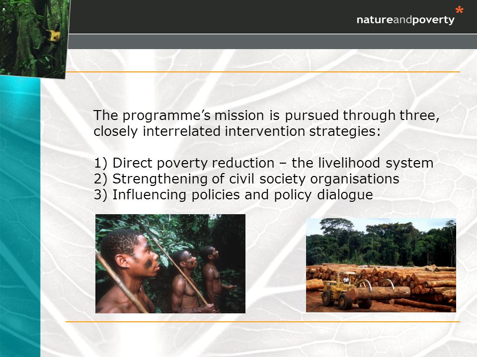 The programmes mission is pursued through three, closely interrelated intervention strategies: 1) Direct poverty reduction – the livelihood system 2) Strengthening of civil society organisations 3) Influencing policies and policy dialogue