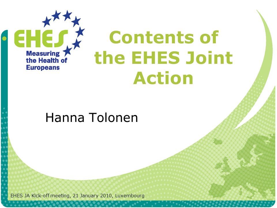 Contents of the EHES Joint Action Hanna Tolonen EHES JA Kick-off meeting, 21 January 2010, Luxembourg