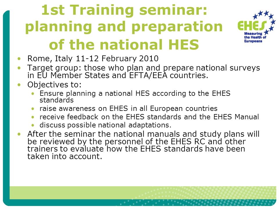 1st Training seminar: planning and preparation of the national HES Rome, Italy February 2010 Target group: those who plan and prepare national surveys in EU Member States and EFTA/EEA countries.