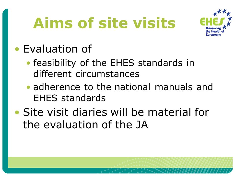Aims of site visits Evaluation of feasibility of the EHES standards in different circumstances adherence to the national manuals and EHES standards Site visit diaries will be material for the evaluation of the JA