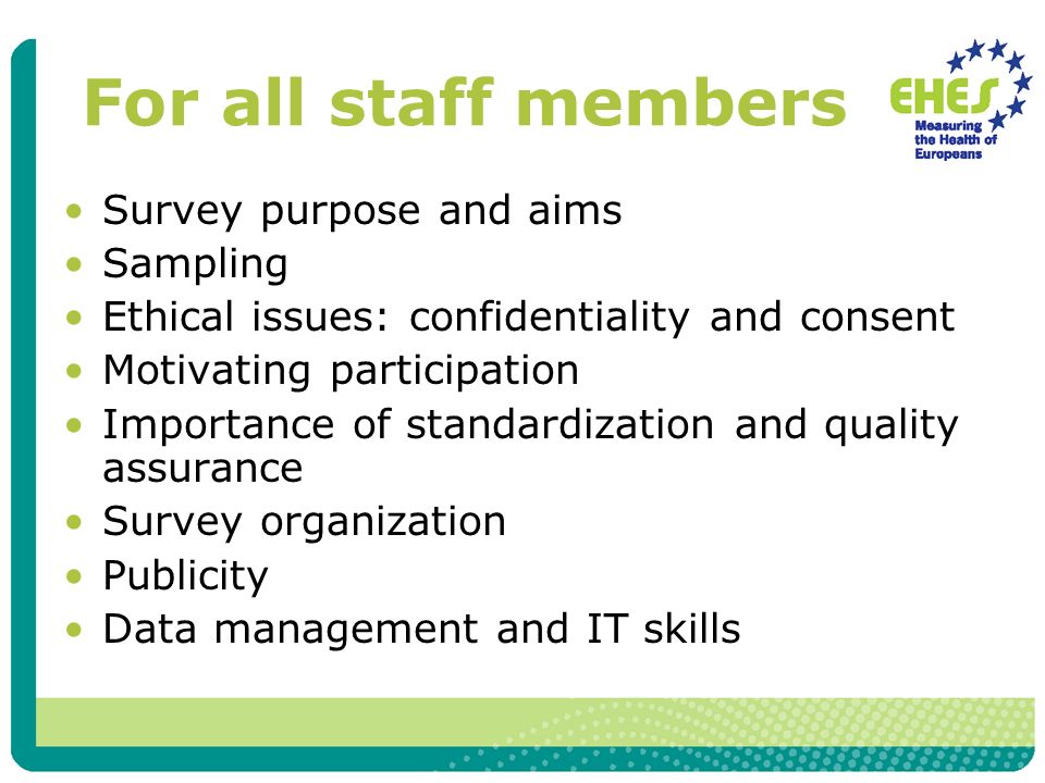 For all staff members Survey purpose and aims Sampling Ethical issues: confidentiality and consent Motivating participation Importance of standardization and quality assurance Survey organization Publicity Data management and IT skills