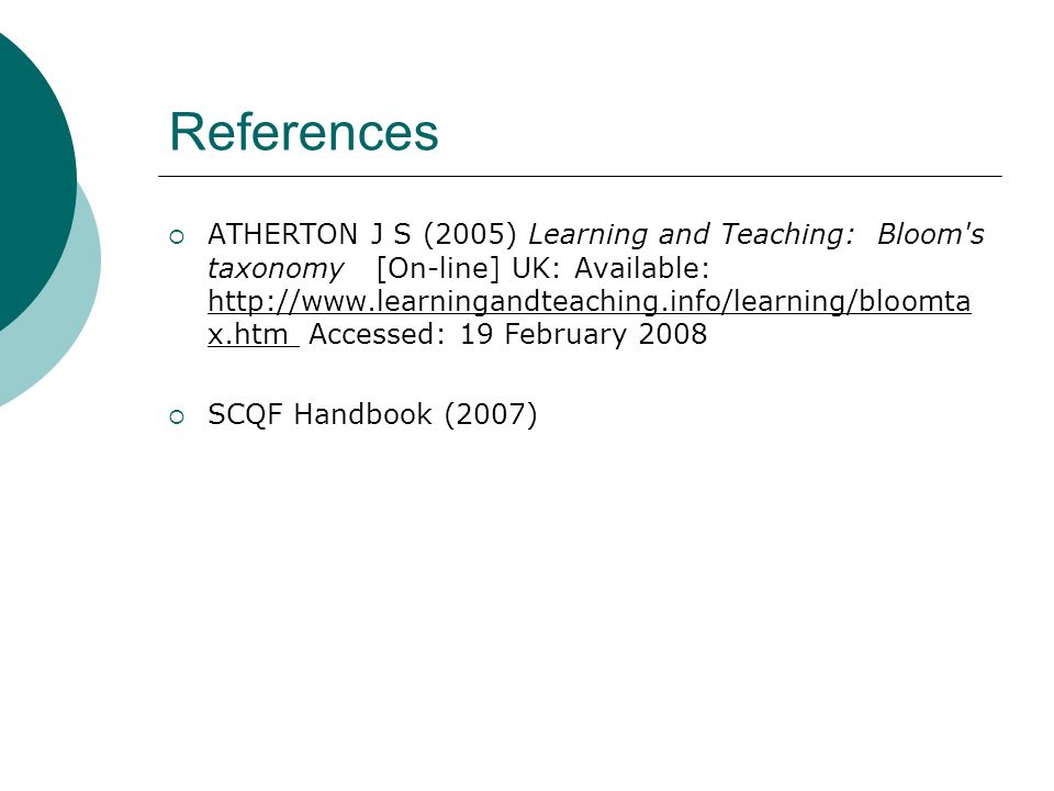 References ATHERTON J S (2005) Learning and Teaching: Bloom s taxonomy [On-line] UK: Available:   x.htm Accessed: 19 February 2008 SCQF Handbook (2007)