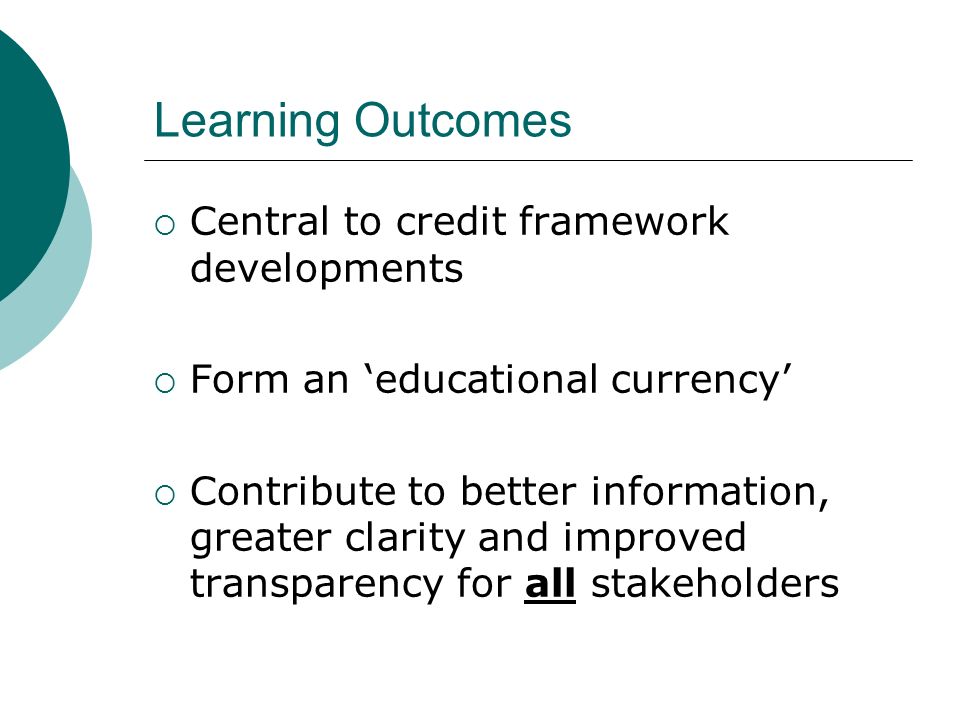 Learning Outcomes Central to credit framework developments Form an educational currency Contribute to better information, greater clarity and improved transparency for all stakeholders