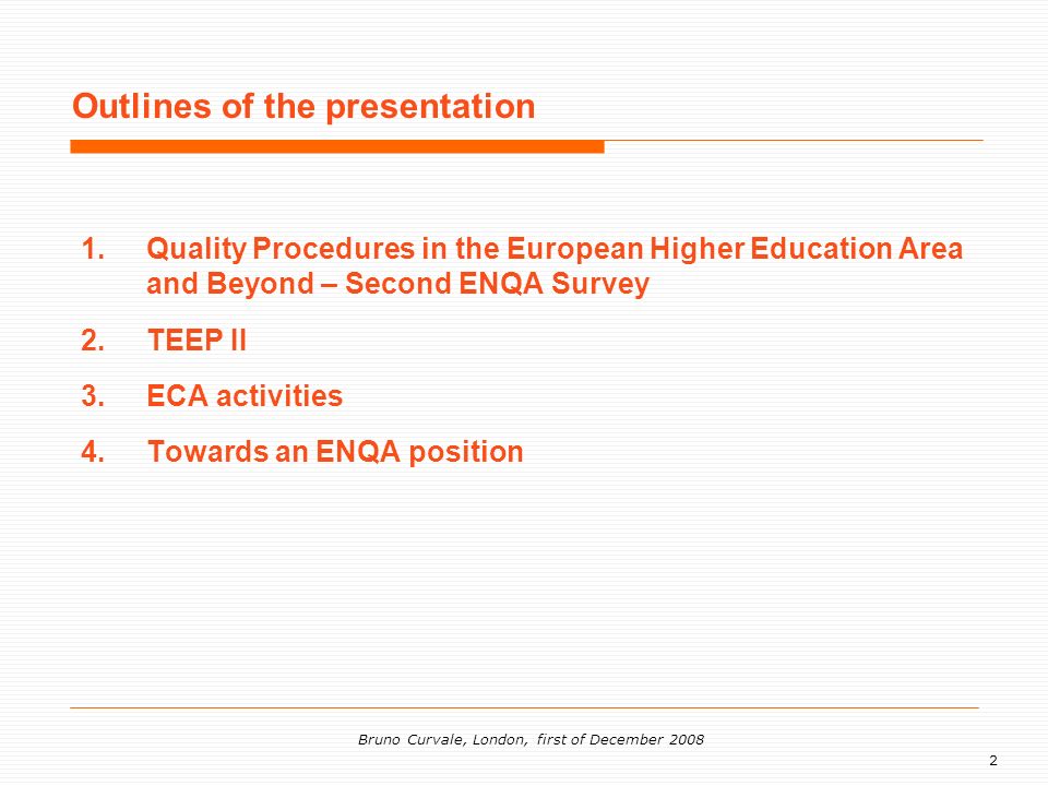 2 Bruno Curvale, London, first of December Quality Procedures in the European Higher Education Area and Beyond – Second ENQA Survey 2.TEEP II 3.ECA activities 4.Towards an ENQA position Outlines of the presentation