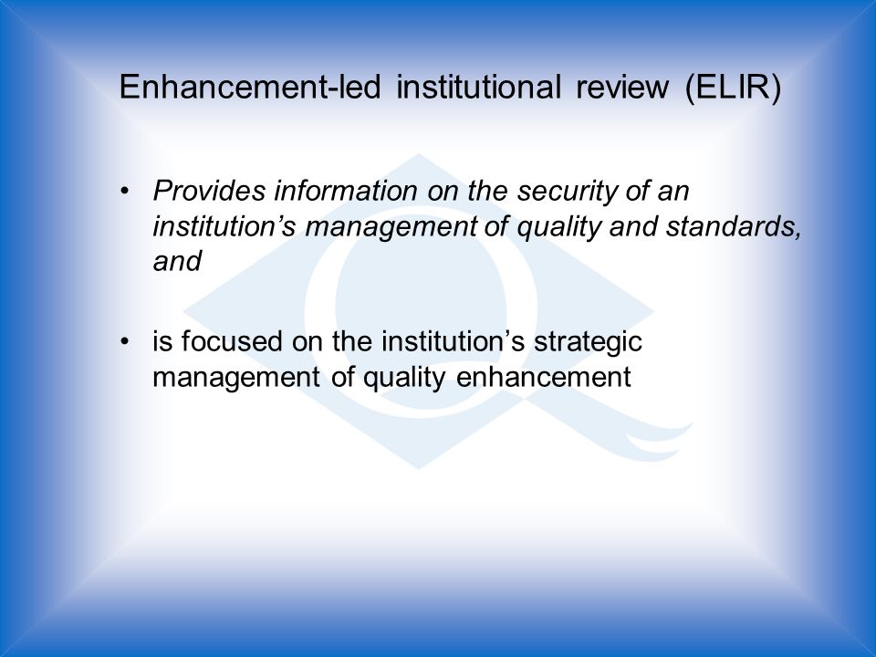 Enhancement-led institutional review (ELIR) Provides information on the security of an institutions management of quality and standards, and is focused on the institutions strategic management of quality enhancement