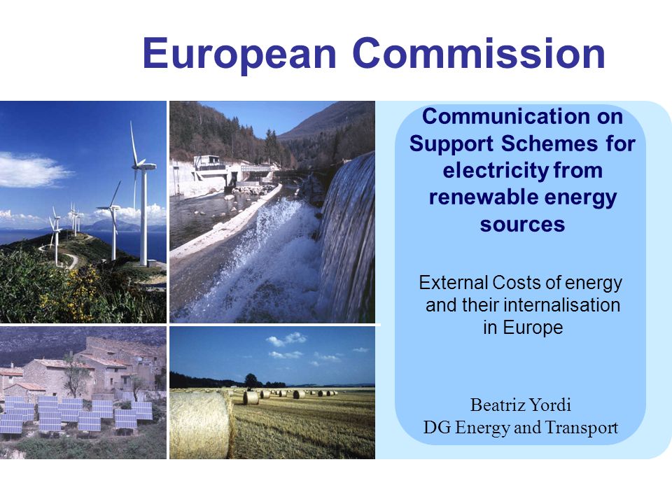 European Commission Communication on Support Schemes for electricity from renewable energy sources Beatriz Yordi DG Energy and Transport External Costs of energy and their internalisation in Europe