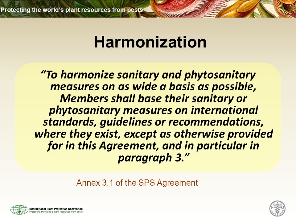 Harmonization To harmonize sanitary and phytosanitary measures on as wide a basis as possible, Members shall base their sanitary or phytosanitary measures on international standards, guidelines or recommendations, where they exist, except as otherwise provided for in this Agreement, and in particular in paragraph 3.