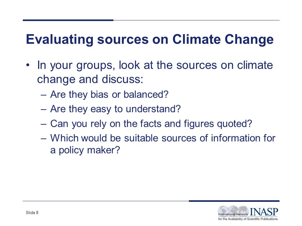 Slide 8 Evaluating sources on Climate Change In your groups, look at the sources on climate change and discuss: –Are they bias or balanced.