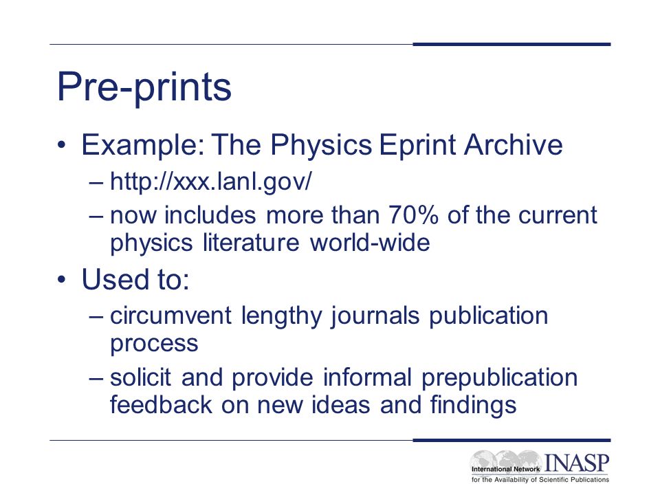 Pre-prints Example: The Physics Eprint Archive –  –now includes more than 70% of the current physics literature world-wide Used to: –circumvent lengthy journals publication process –solicit and provide informal prepublication feedback on new ideas and findings