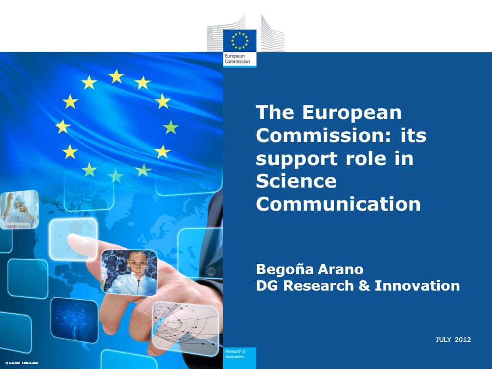 JULY 2012 The European Commission: its support role in Science Communication Begoña Arano DG Research & Innovation © Source: Fotolia.com