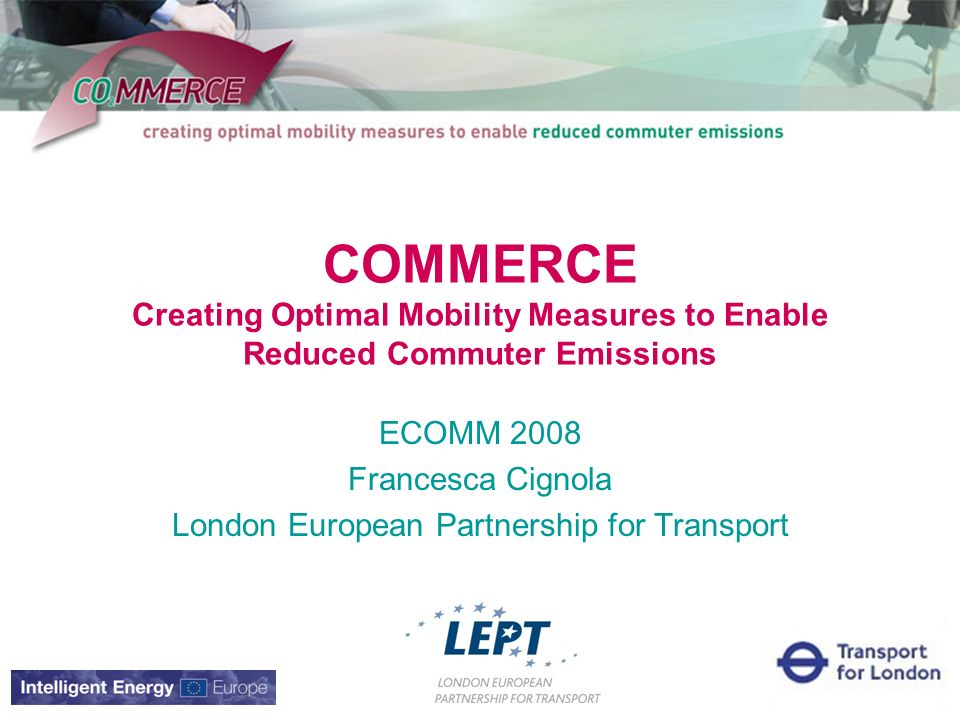 COMMERCE Creating Optimal Mobility Measures to Enable Reduced Commuter Emissions ECOMM 2008 Francesca Cignola London European Partnership for Transport
