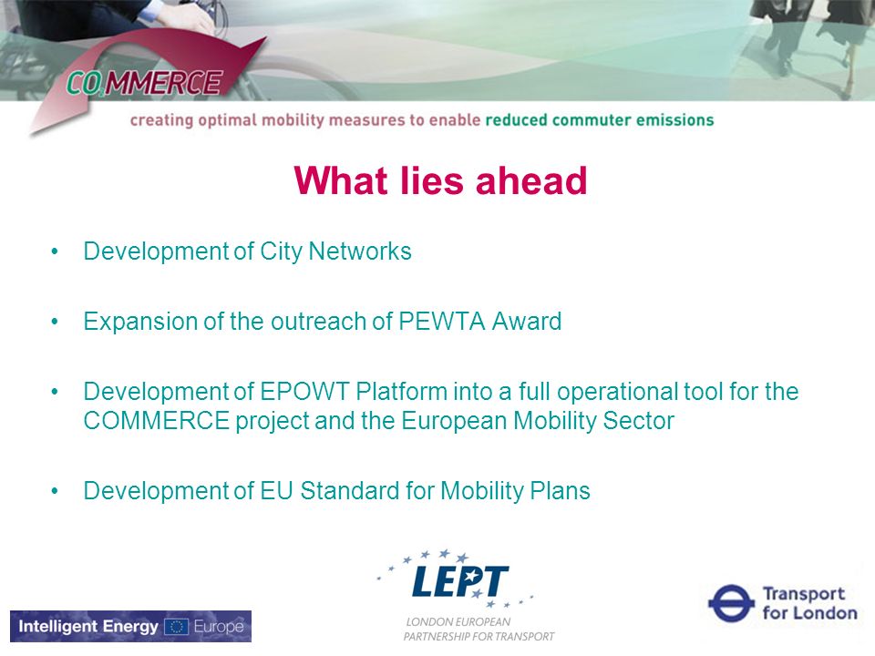 What lies ahead Development of City Networks Expansion of the outreach of PEWTA Award Development of EPOWT Platform into a full operational tool for the COMMERCE project and the European Mobility Sector Development of EU Standard for Mobility Plans