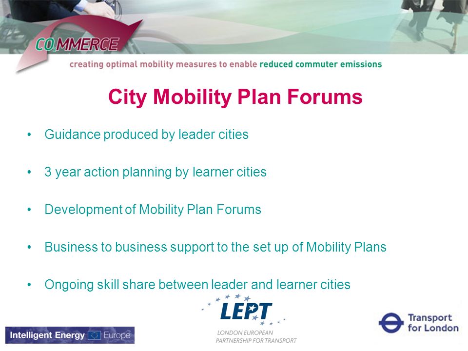 City Mobility Plan Forums Guidance produced by leader cities 3 year action planning by learner cities Development of Mobility Plan Forums Business to business support to the set up of Mobility Plans Ongoing skill share between leader and learner cities