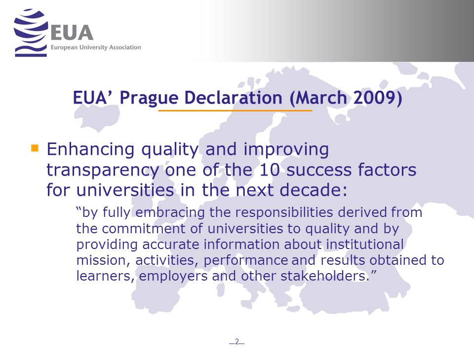 …2… EUA Prague Declaration (March 2009) Enhancing quality and improving transparency one of the 10 success factors for universities in the next decade: by fully embracing the responsibilities derived from the commitment of universities to quality and by providing accurate information about institutional mission, activities, performance and results obtained to learners, employers and other stakeholders.
