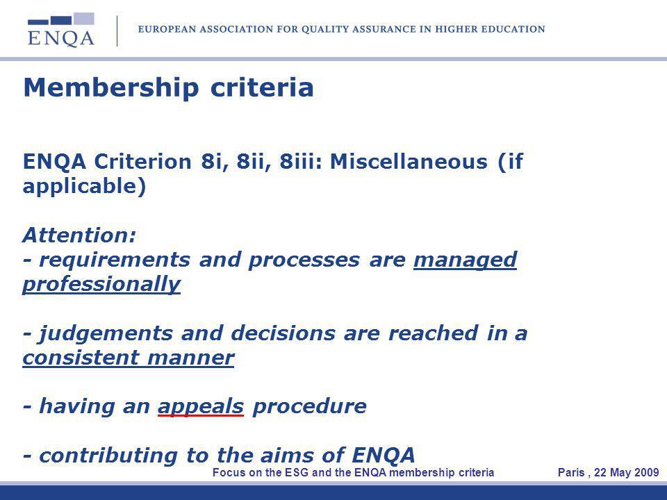 Membership criteria ENQA Criterion 8i, 8ii, 8iii: Miscellaneous (if applicable) Attention: - requirements and processes are managed professionally - judgements and decisions are reached in a consistent manner - having an appeals procedure - contributing to the aims of ENQA Focus on the ESG and the ENQA membership criteria Paris, 22 May 2009
