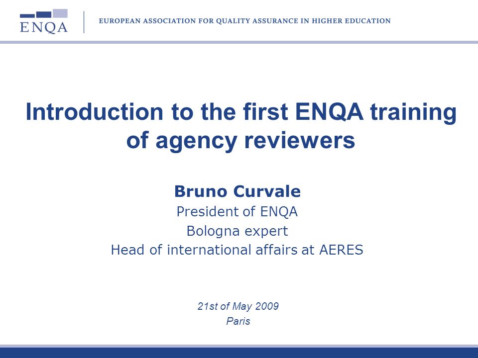 Bruno Curvale President of ENQA Bologna expert Head of international affairs at AERES 21st of May 2009 Paris Introduction to the first ENQA training of agency reviewers