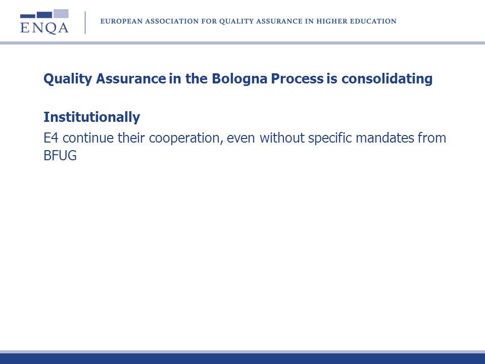 Quality Assurance in the Bologna Process is consolidating Institutionally E4 continue their cooperation, even without specific mandates from BFUG