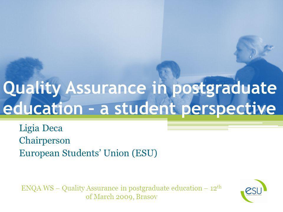 Quality Assurance in postgraduate education – a student perspective Ligia Deca Chairperson European Students Union (ESU) ENQA WS – Quality Assurance in postgraduate education – 12 th of March 2009, Brasov