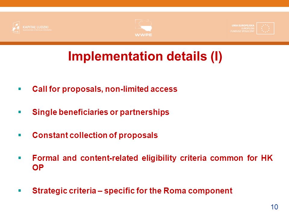 10 Implementation details (I) Call for proposals, non-limited access Single beneficiaries or partnerships Constant collection of proposals Formal and content-related eligibility criteria common for HK OP Strategic criteria – specific for the Roma component
