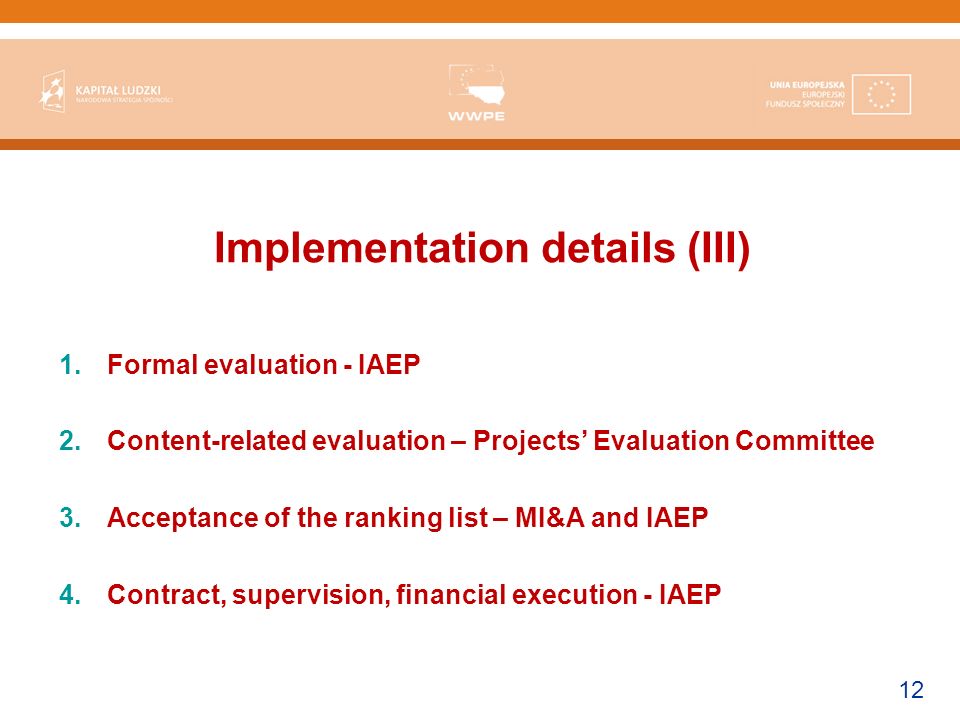 12 Implementation details (III) 1.Formal evaluation - IAEP 2.Content-related evaluation – Projects Evaluation Committee 3.Acceptance of the ranking list – MI&A and IAEP 4.Contract, supervision, financial execution - IAEP